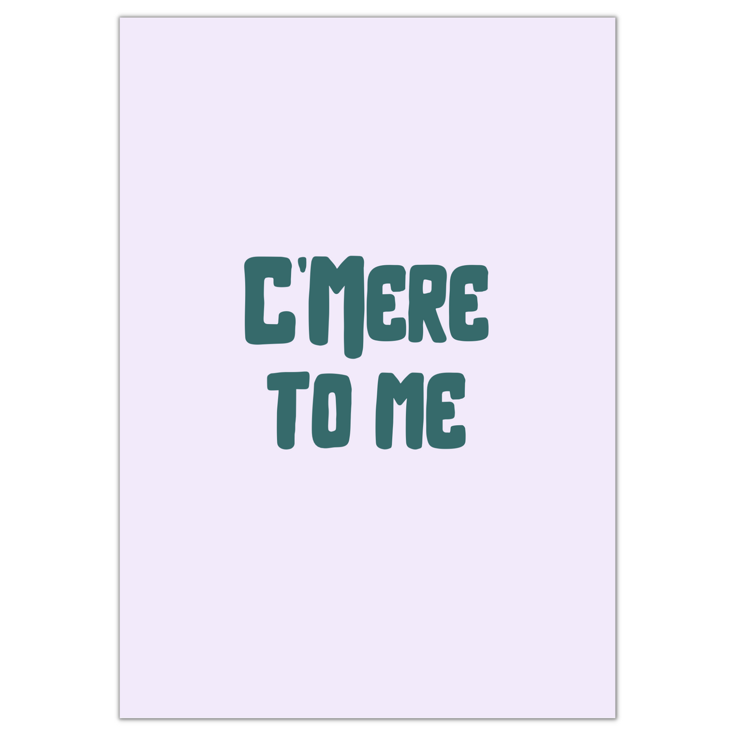 C’MERE TO ME PRINT