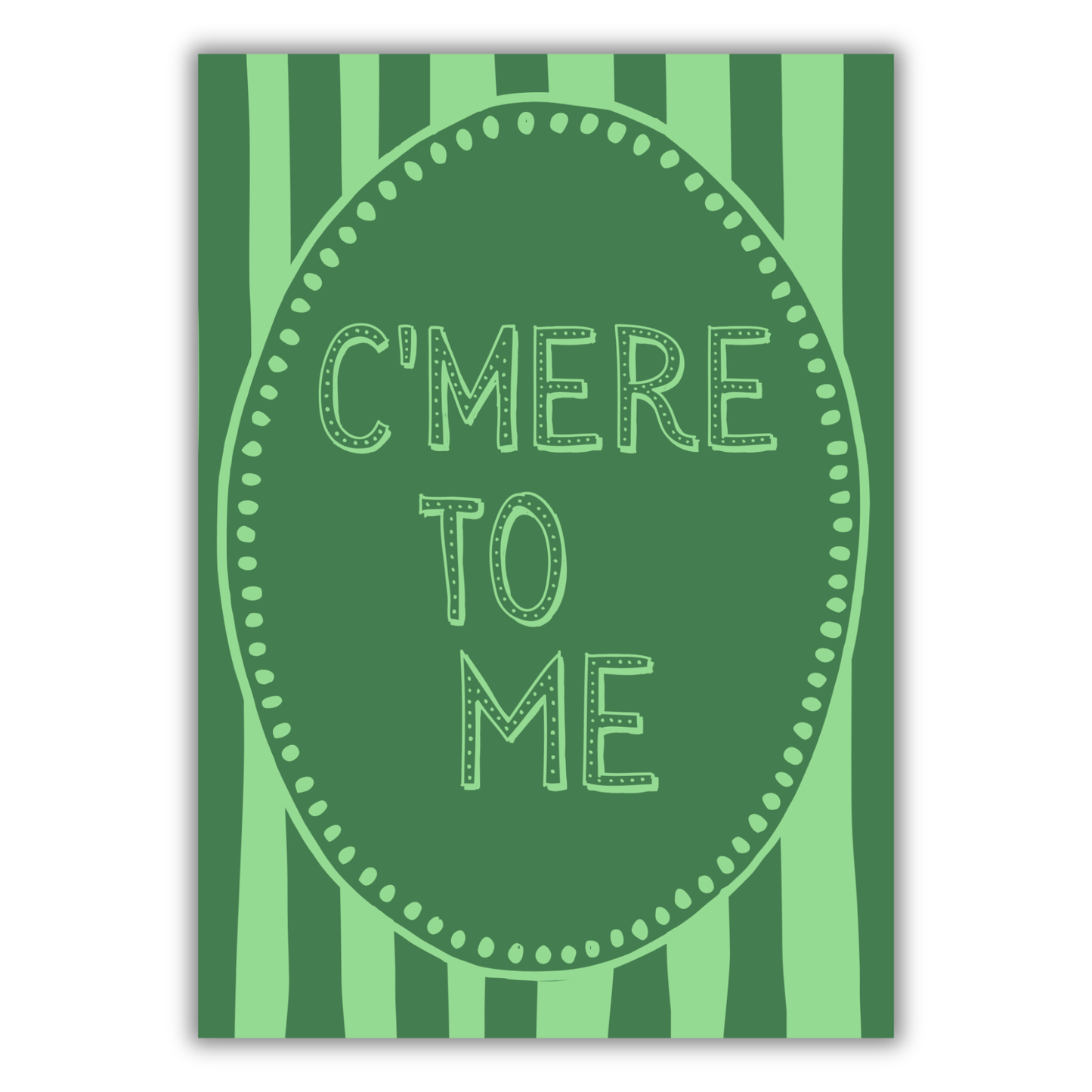 C’MERE TO ME PRINT