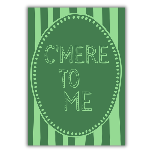 C’MERE TO ME PRINT