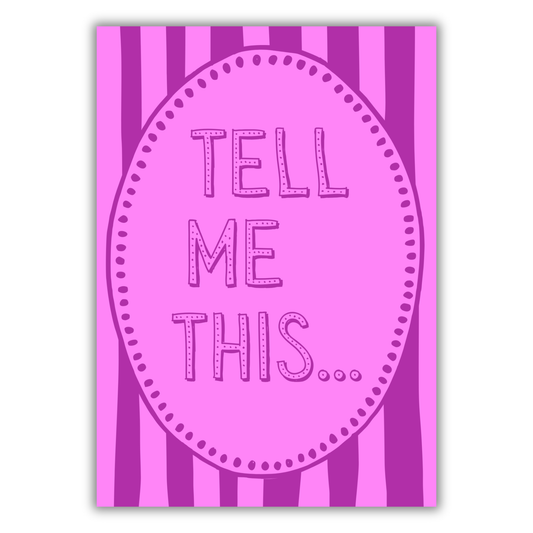 TELL ME THIS PRINT