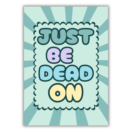 JUST BE DEAD ON PRINT