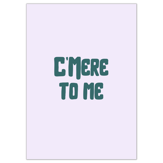 C’MERE TO ME PRINT- NOW £4.80 AT CHECKOUT