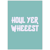 HOUL YER WHEEEST PRINT
